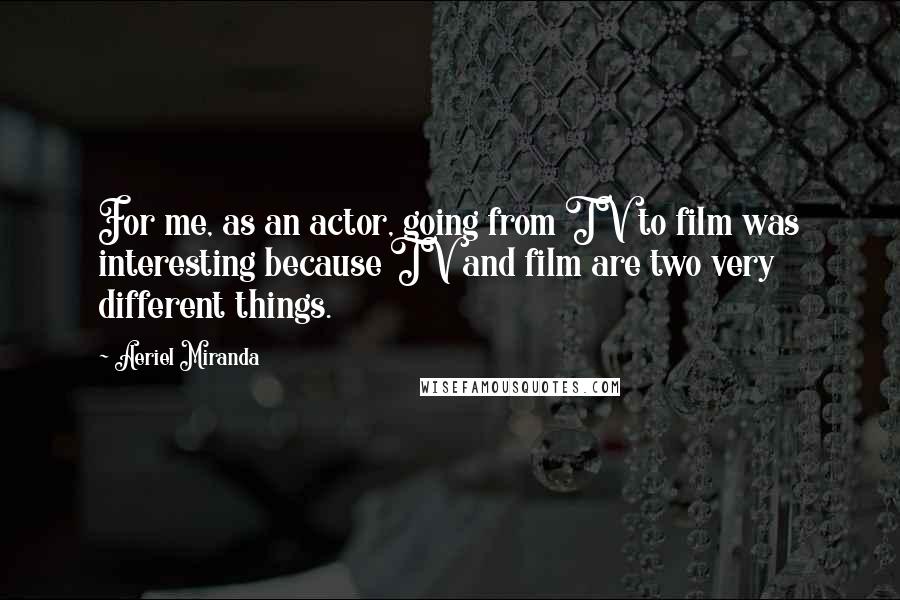 Aeriel Miranda Quotes: For me, as an actor, going from TV to film was interesting because TV and film are two very different things.