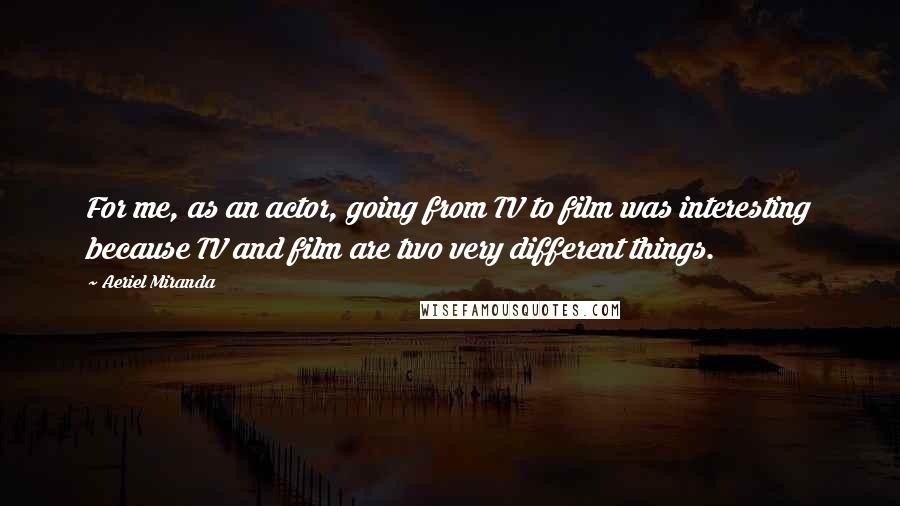 Aeriel Miranda Quotes: For me, as an actor, going from TV to film was interesting because TV and film are two very different things.