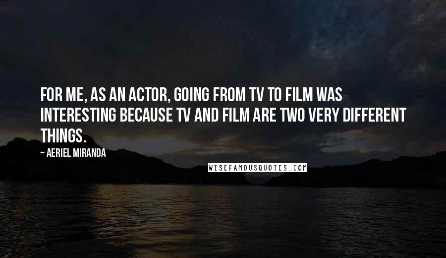 Aeriel Miranda Quotes: For me, as an actor, going from TV to film was interesting because TV and film are two very different things.
