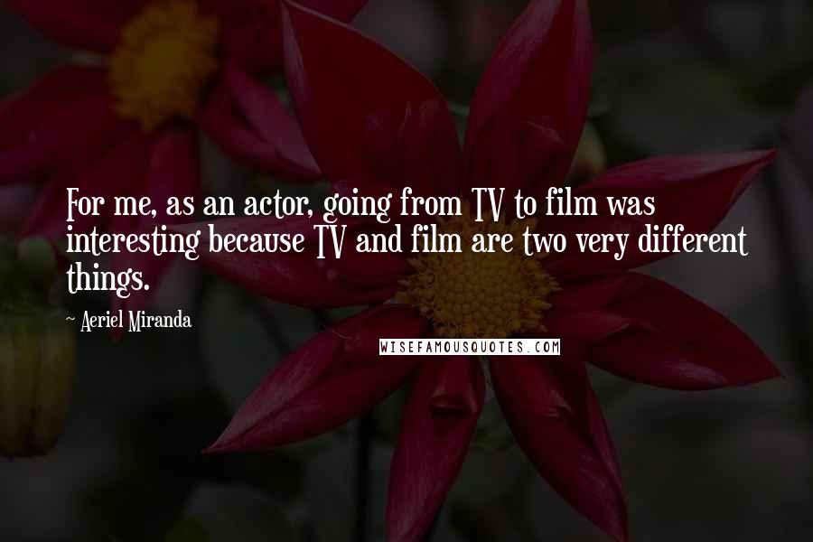 Aeriel Miranda Quotes: For me, as an actor, going from TV to film was interesting because TV and film are two very different things.