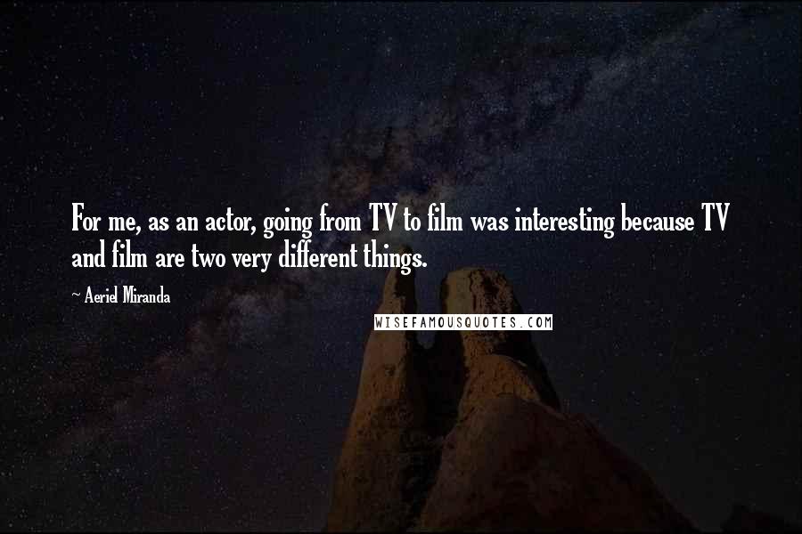 Aeriel Miranda Quotes: For me, as an actor, going from TV to film was interesting because TV and film are two very different things.