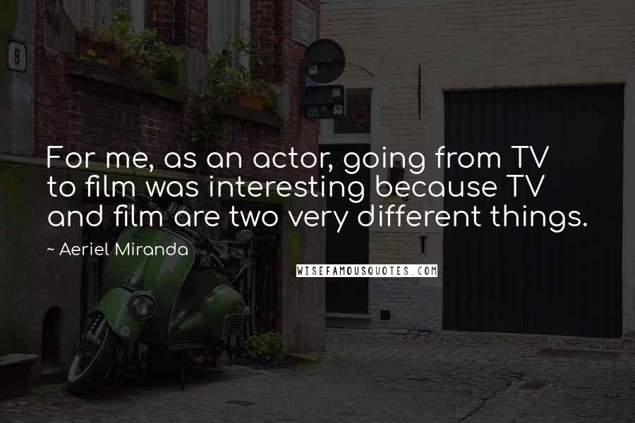 Aeriel Miranda Quotes: For me, as an actor, going from TV to film was interesting because TV and film are two very different things.
