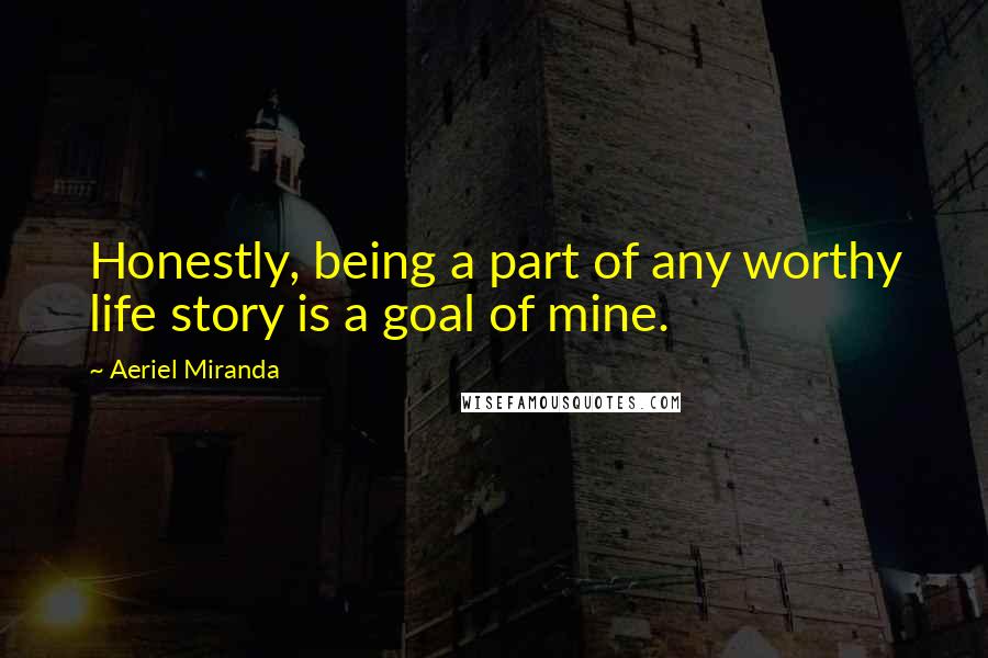 Aeriel Miranda Quotes: Honestly, being a part of any worthy life story is a goal of mine.