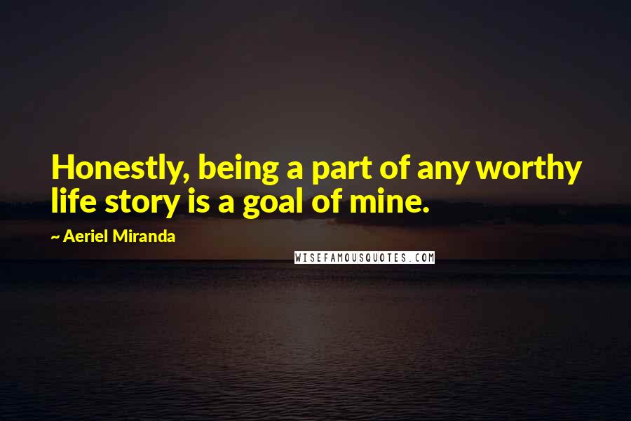 Aeriel Miranda Quotes: Honestly, being a part of any worthy life story is a goal of mine.