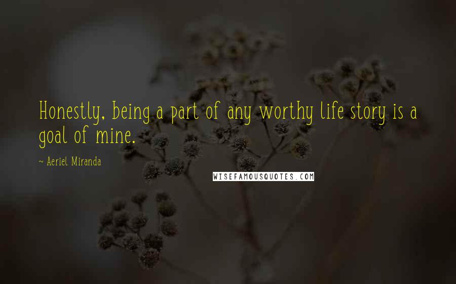 Aeriel Miranda Quotes: Honestly, being a part of any worthy life story is a goal of mine.