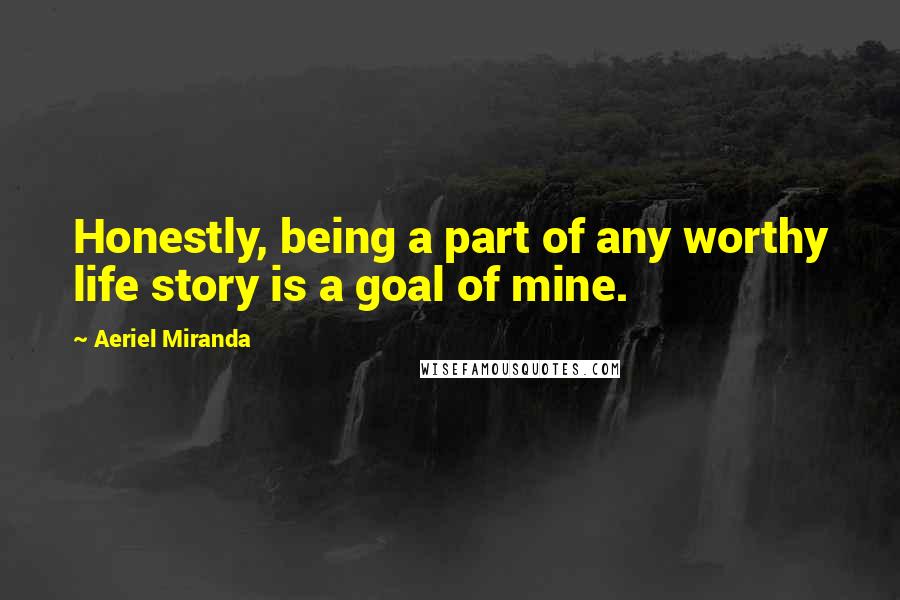 Aeriel Miranda Quotes: Honestly, being a part of any worthy life story is a goal of mine.