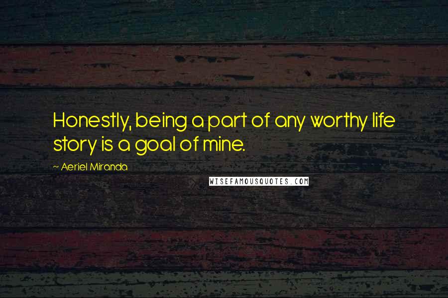 Aeriel Miranda Quotes: Honestly, being a part of any worthy life story is a goal of mine.