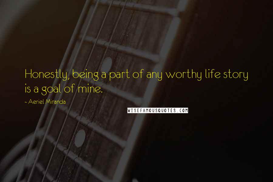 Aeriel Miranda Quotes: Honestly, being a part of any worthy life story is a goal of mine.