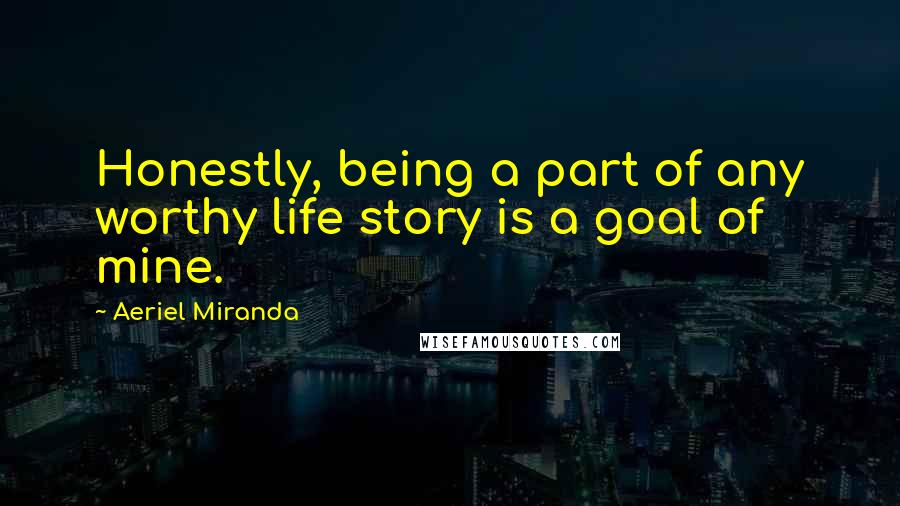 Aeriel Miranda Quotes: Honestly, being a part of any worthy life story is a goal of mine.