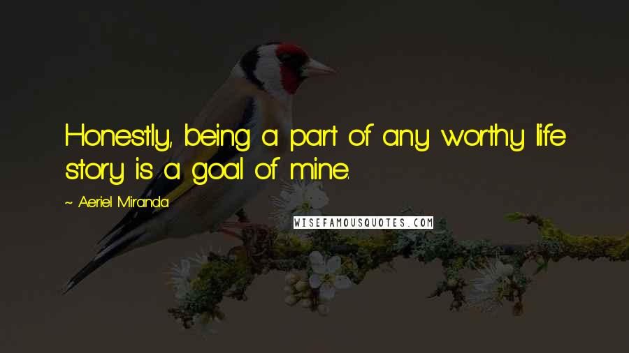 Aeriel Miranda Quotes: Honestly, being a part of any worthy life story is a goal of mine.