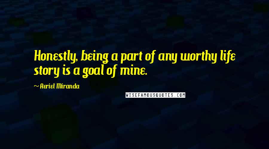 Aeriel Miranda Quotes: Honestly, being a part of any worthy life story is a goal of mine.