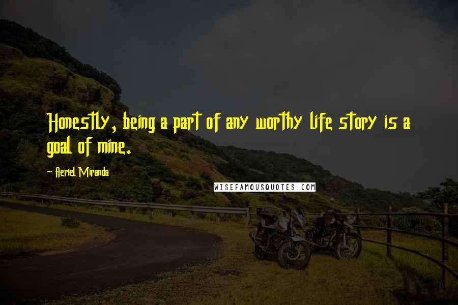 Aeriel Miranda Quotes: Honestly, being a part of any worthy life story is a goal of mine.