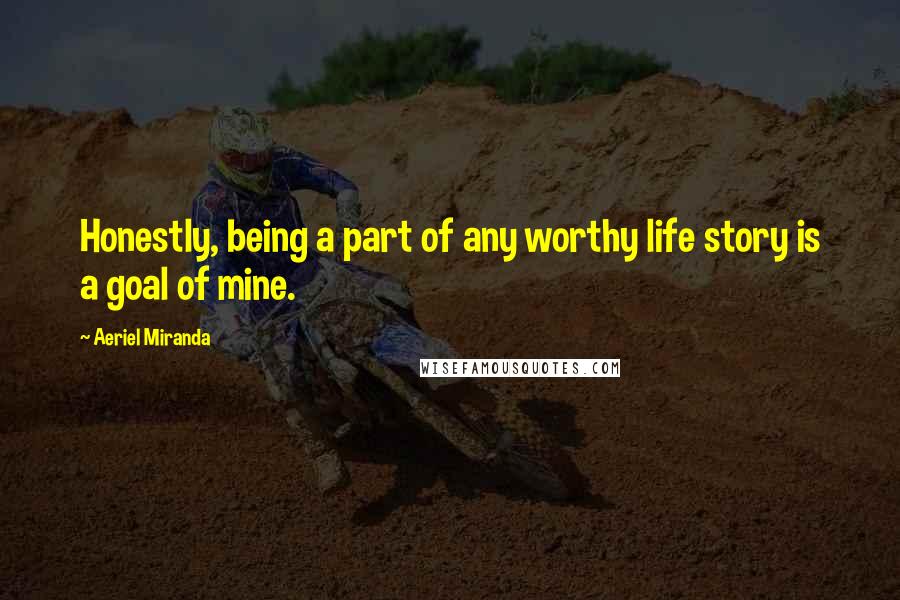 Aeriel Miranda Quotes: Honestly, being a part of any worthy life story is a goal of mine.