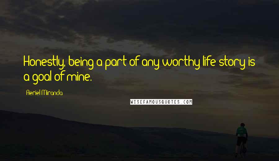 Aeriel Miranda Quotes: Honestly, being a part of any worthy life story is a goal of mine.