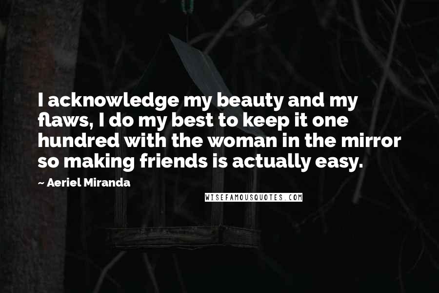 Aeriel Miranda Quotes: I acknowledge my beauty and my flaws, I do my best to keep it one hundred with the woman in the mirror so making friends is actually easy.