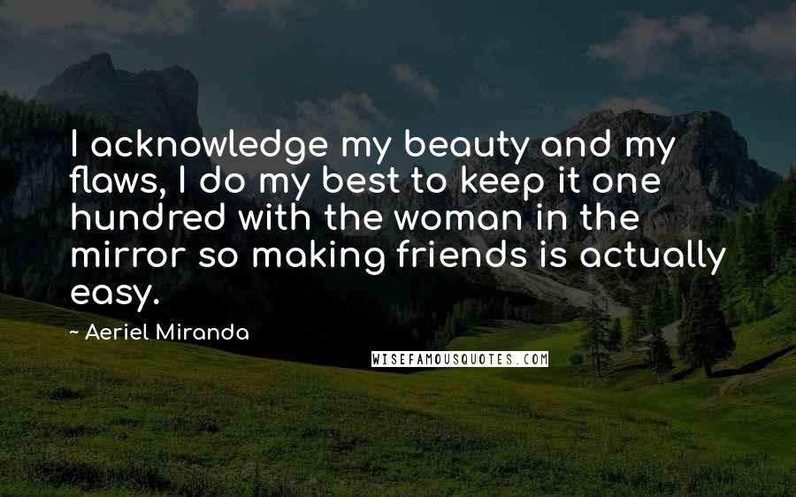 Aeriel Miranda Quotes: I acknowledge my beauty and my flaws, I do my best to keep it one hundred with the woman in the mirror so making friends is actually easy.