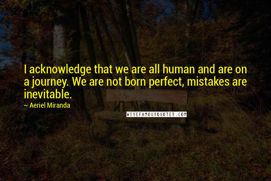 Aeriel Miranda Quotes: I acknowledge that we are all human and are on a journey. We are not born perfect, mistakes are inevitable.