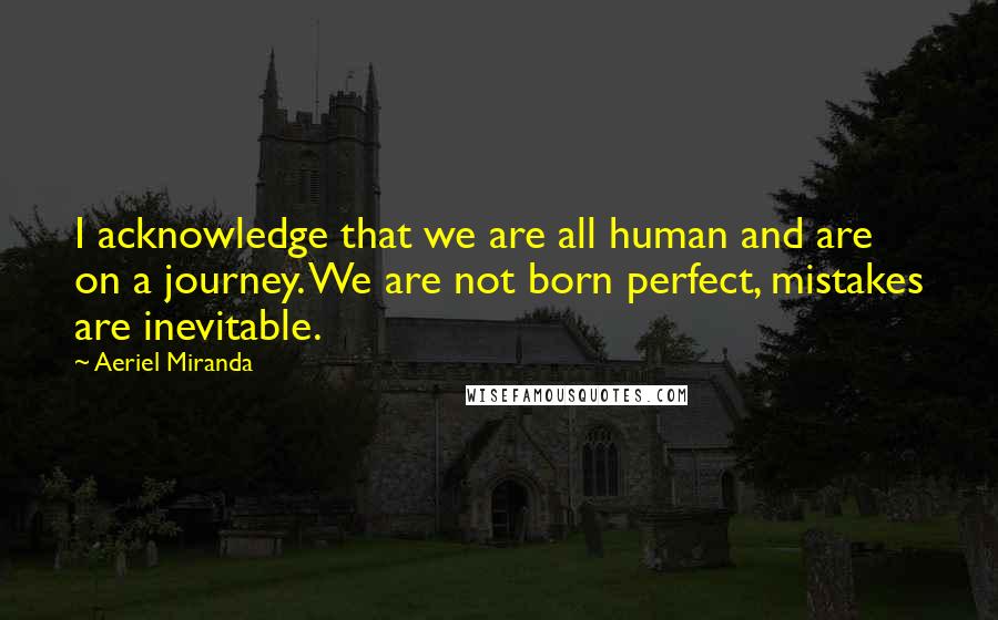 Aeriel Miranda Quotes: I acknowledge that we are all human and are on a journey. We are not born perfect, mistakes are inevitable.