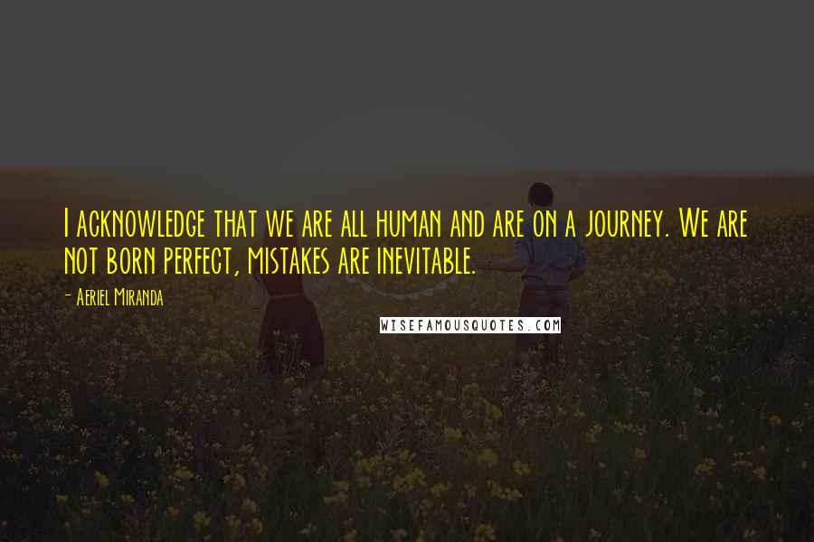 Aeriel Miranda Quotes: I acknowledge that we are all human and are on a journey. We are not born perfect, mistakes are inevitable.