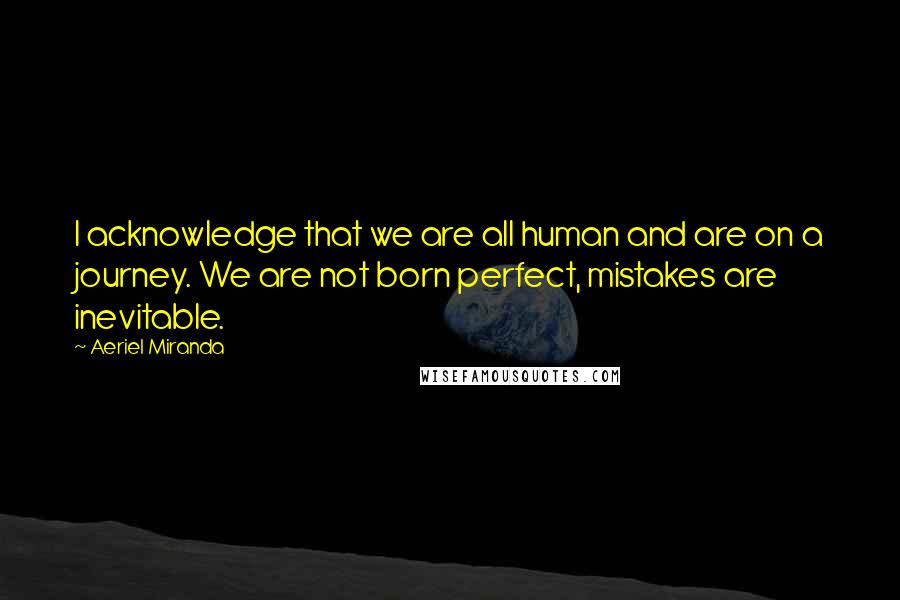 Aeriel Miranda Quotes: I acknowledge that we are all human and are on a journey. We are not born perfect, mistakes are inevitable.