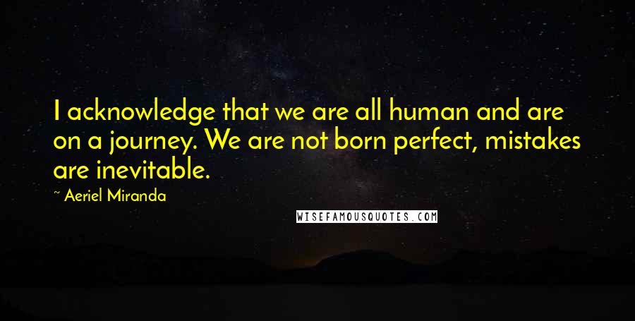 Aeriel Miranda Quotes: I acknowledge that we are all human and are on a journey. We are not born perfect, mistakes are inevitable.