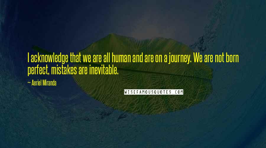 Aeriel Miranda Quotes: I acknowledge that we are all human and are on a journey. We are not born perfect, mistakes are inevitable.