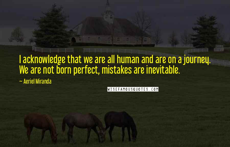 Aeriel Miranda Quotes: I acknowledge that we are all human and are on a journey. We are not born perfect, mistakes are inevitable.
