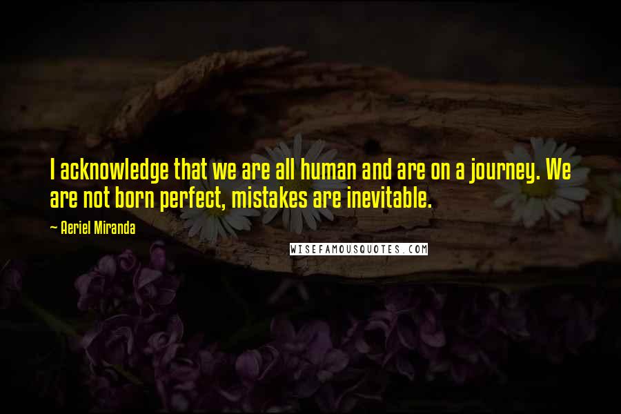 Aeriel Miranda Quotes: I acknowledge that we are all human and are on a journey. We are not born perfect, mistakes are inevitable.