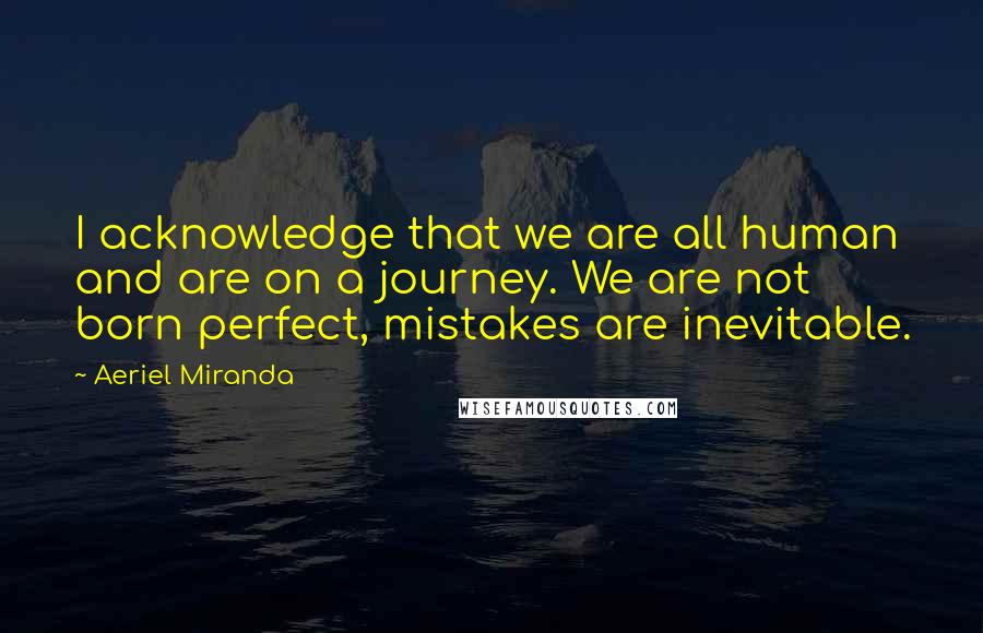 Aeriel Miranda Quotes: I acknowledge that we are all human and are on a journey. We are not born perfect, mistakes are inevitable.