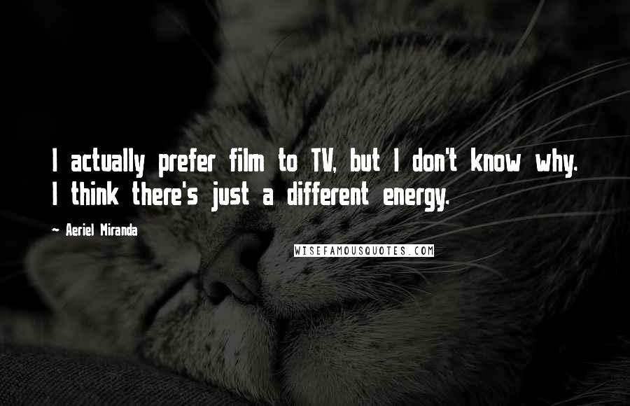 Aeriel Miranda Quotes: I actually prefer film to TV, but I don't know why. I think there's just a different energy.