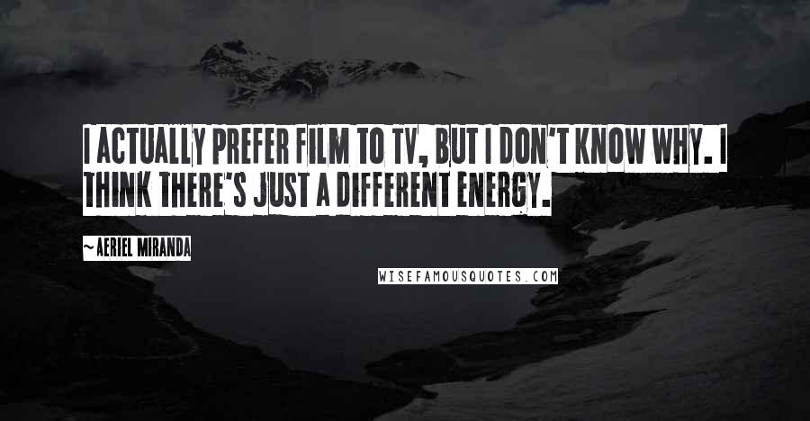 Aeriel Miranda Quotes: I actually prefer film to TV, but I don't know why. I think there's just a different energy.