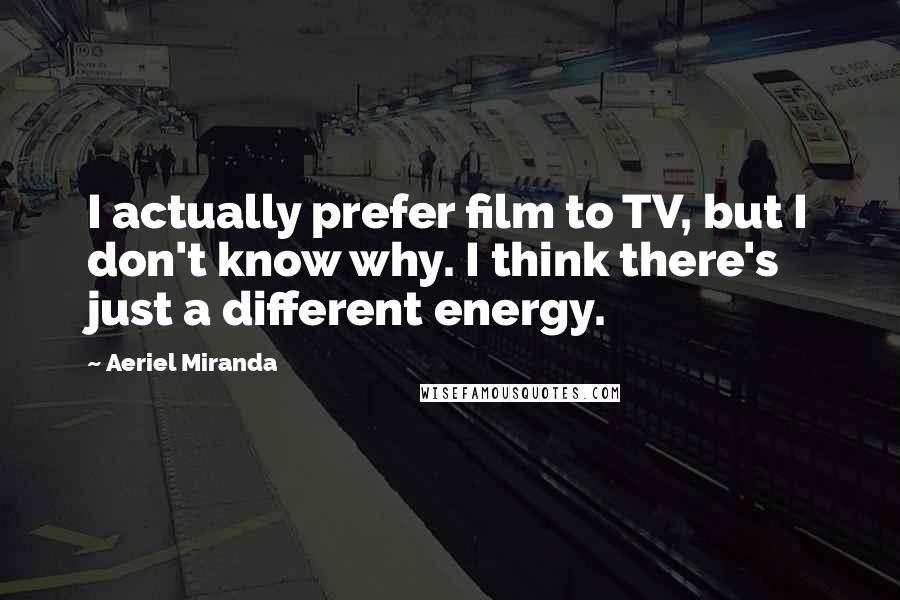 Aeriel Miranda Quotes: I actually prefer film to TV, but I don't know why. I think there's just a different energy.