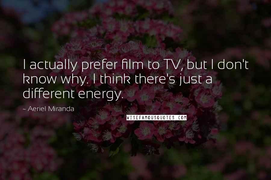 Aeriel Miranda Quotes: I actually prefer film to TV, but I don't know why. I think there's just a different energy.