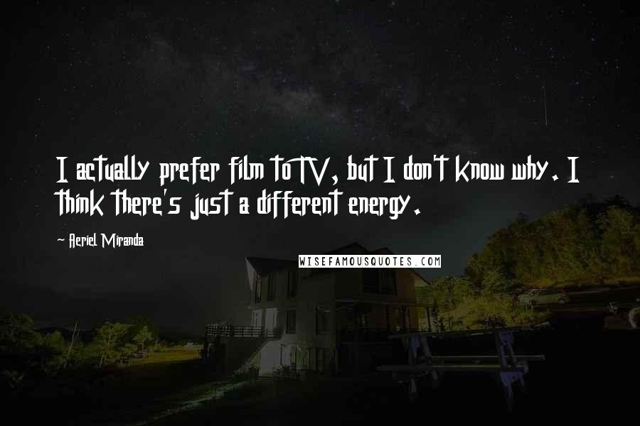 Aeriel Miranda Quotes: I actually prefer film to TV, but I don't know why. I think there's just a different energy.