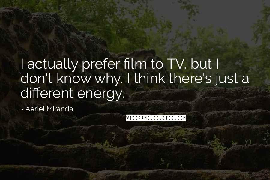 Aeriel Miranda Quotes: I actually prefer film to TV, but I don't know why. I think there's just a different energy.