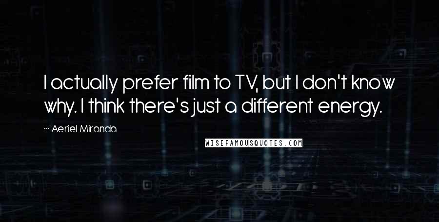 Aeriel Miranda Quotes: I actually prefer film to TV, but I don't know why. I think there's just a different energy.