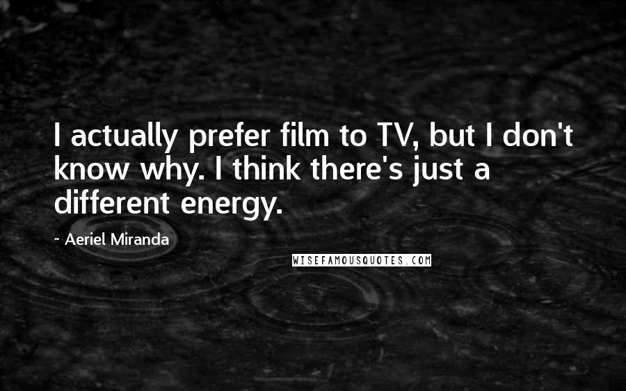 Aeriel Miranda Quotes: I actually prefer film to TV, but I don't know why. I think there's just a different energy.