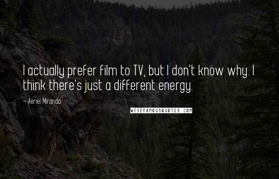 Aeriel Miranda Quotes: I actually prefer film to TV, but I don't know why. I think there's just a different energy.