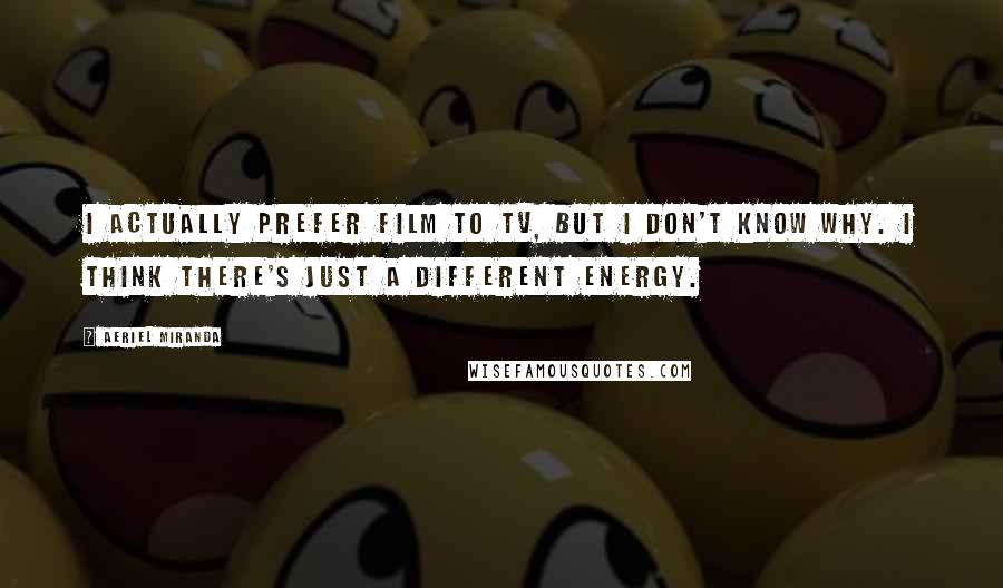 Aeriel Miranda Quotes: I actually prefer film to TV, but I don't know why. I think there's just a different energy.