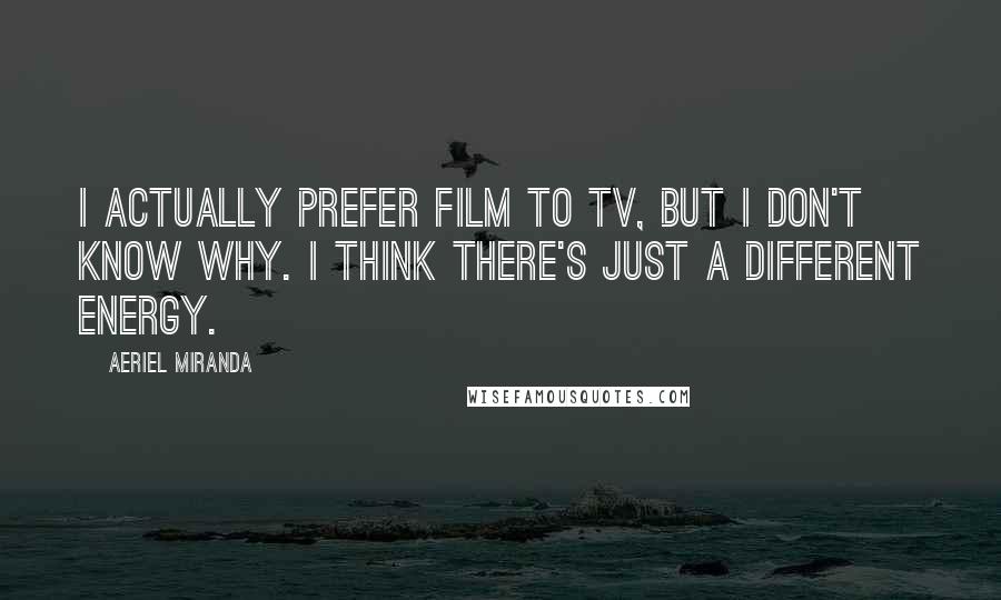 Aeriel Miranda Quotes: I actually prefer film to TV, but I don't know why. I think there's just a different energy.