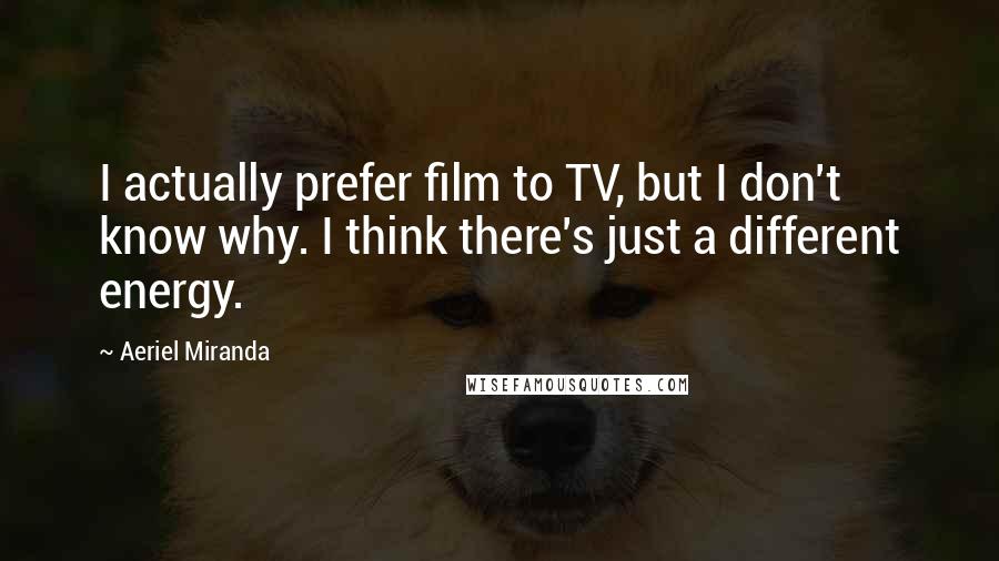 Aeriel Miranda Quotes: I actually prefer film to TV, but I don't know why. I think there's just a different energy.