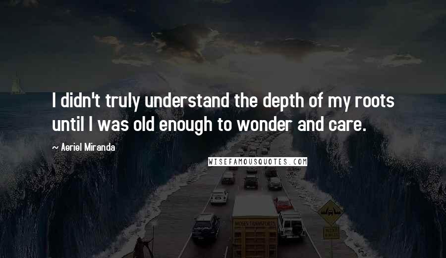 Aeriel Miranda Quotes: I didn't truly understand the depth of my roots until I was old enough to wonder and care.