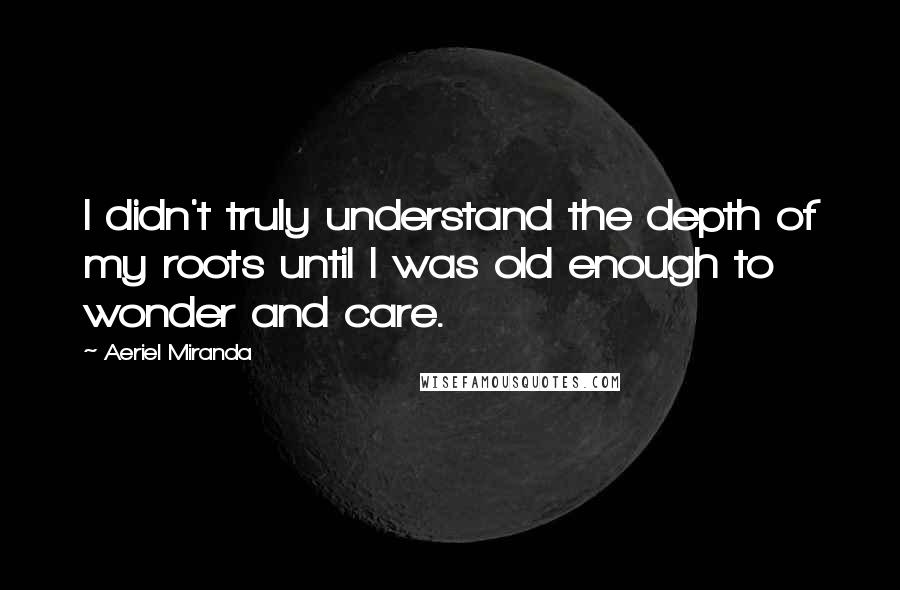 Aeriel Miranda Quotes: I didn't truly understand the depth of my roots until I was old enough to wonder and care.