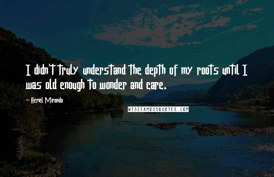 Aeriel Miranda Quotes: I didn't truly understand the depth of my roots until I was old enough to wonder and care.