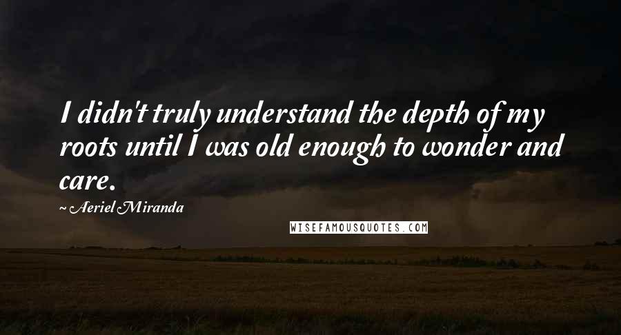 Aeriel Miranda Quotes: I didn't truly understand the depth of my roots until I was old enough to wonder and care.