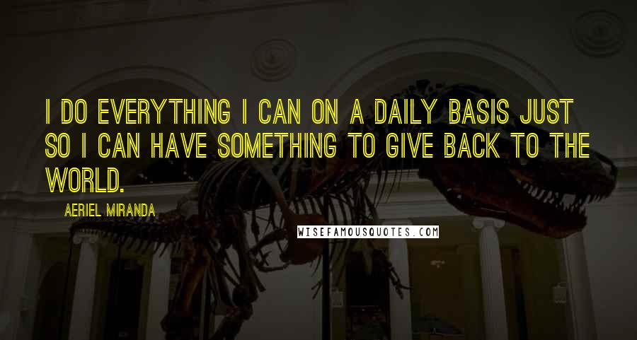 Aeriel Miranda Quotes: I do everything I can on a daily basis just so I can have something to give back to the world.