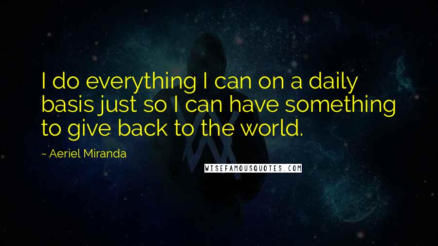 Aeriel Miranda Quotes: I do everything I can on a daily basis just so I can have something to give back to the world.