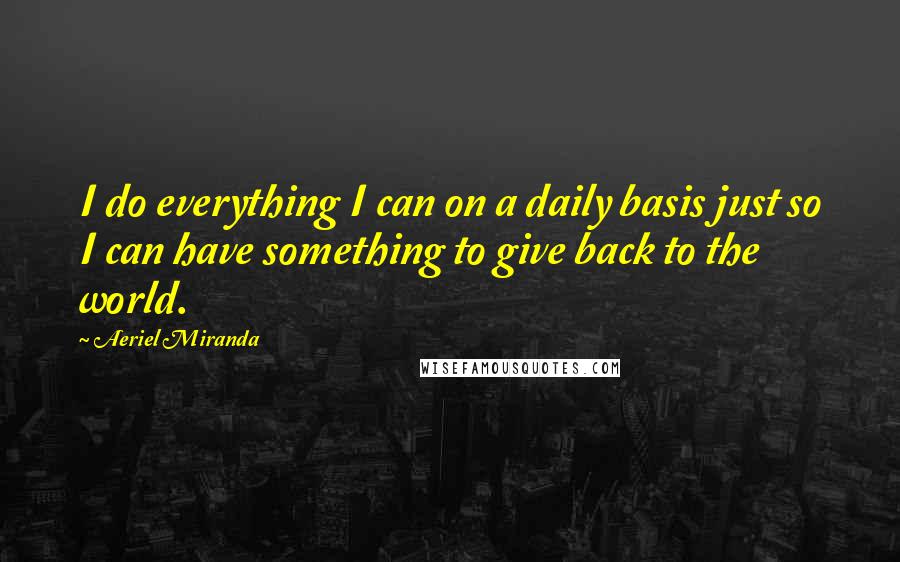 Aeriel Miranda Quotes: I do everything I can on a daily basis just so I can have something to give back to the world.