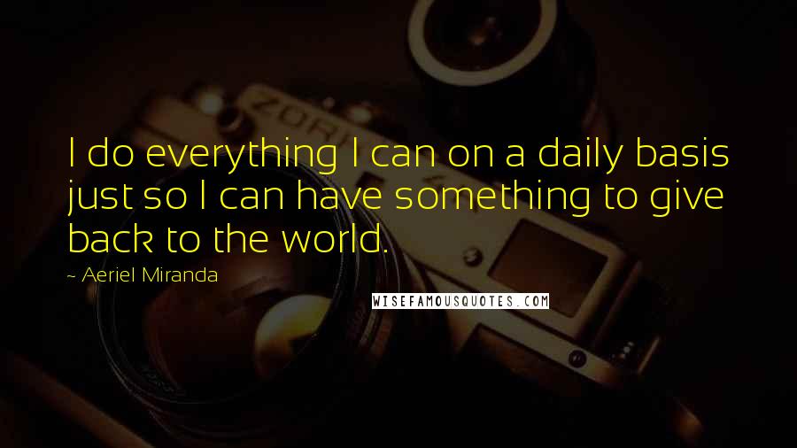 Aeriel Miranda Quotes: I do everything I can on a daily basis just so I can have something to give back to the world.