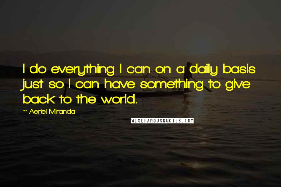 Aeriel Miranda Quotes: I do everything I can on a daily basis just so I can have something to give back to the world.